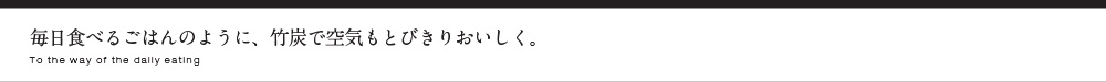 毎日食べるごはんのように、竹炭で空気もとびきりおいしく。
